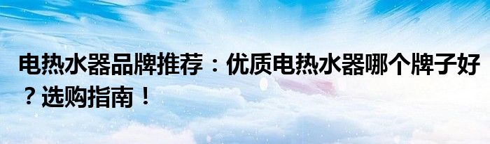 电热水器品牌推荐：优质电热水器哪个牌子好？选购指南！