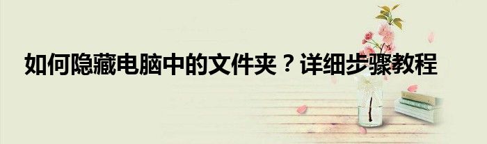 如何隐藏电脑中的文件夹？详细步骤教程