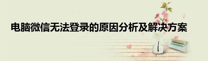 电脑微信无法登录的原因分析及解决方案