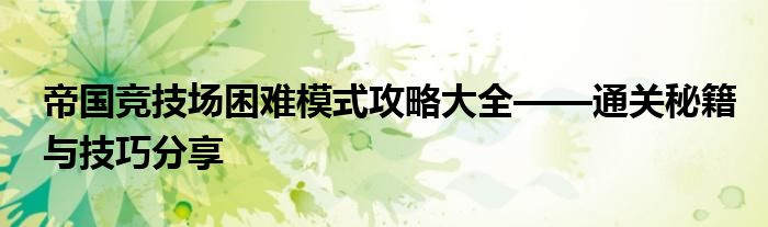 帝国竞技场困难模式攻略大全——通关秘籍与技巧分享