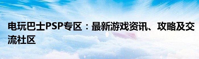电玩巴士PSP专区：最新游戏资讯、攻略及交流社区