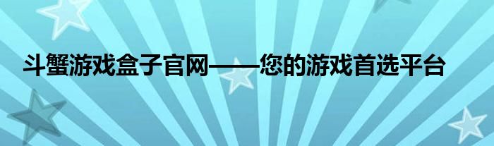 斗蟹游戏盒子官网——您的游戏首选平台
