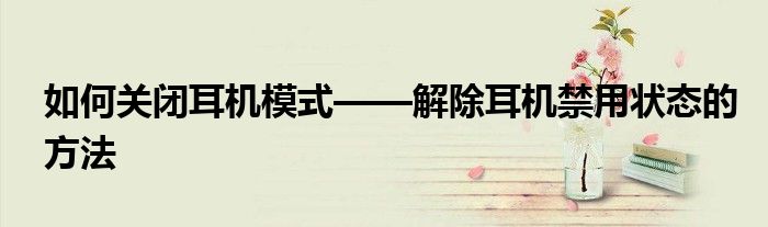如何关闭耳机模式——解除耳机禁用状态的方法
