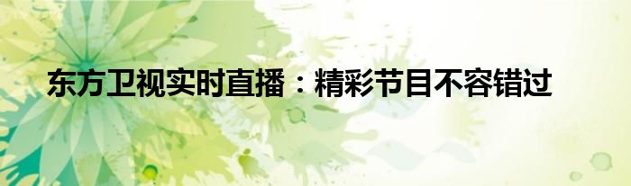 东方卫视实时直播：精彩节目不容错过