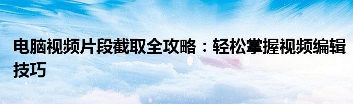 电脑视频片段截取全攻略：轻松掌握视频编辑技巧