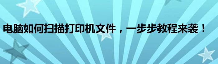 电脑如何扫描打印机文件，一步步教程来袭！
