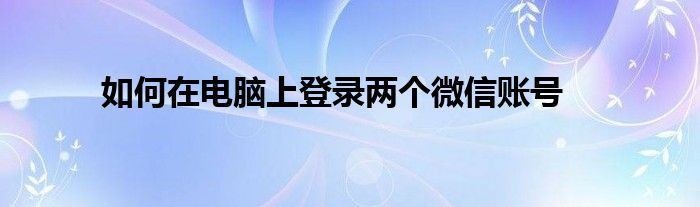 如何在电脑上登录两个微信账号