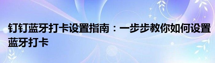 钉钉蓝牙打卡设置指南：一步步教你如何设置蓝牙打卡