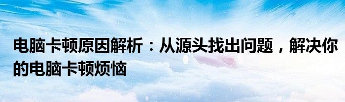 电脑卡顿原因解析：从源头找出问题，解决你的电脑卡顿烦恼