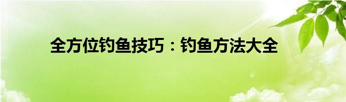 全方位钓鱼技巧：钓鱼方法大全