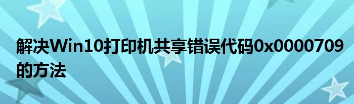 解决Win10打印机共享错误代码0x0000709的方法