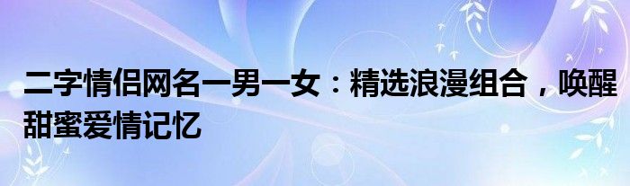 二字情侣网名一男一女：精选浪漫组合，唤醒甜蜜爱情记忆