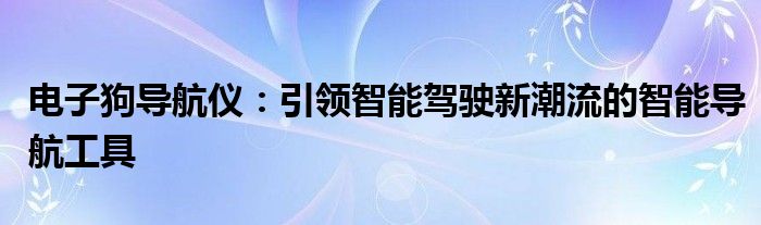 电子狗导航仪：引领智能驾驶新潮流的智能导航工具