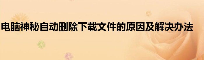 电脑神秘自动删除下载文件的原因及解决办法