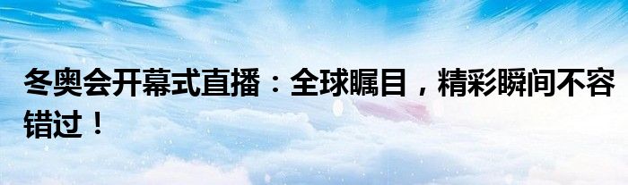 冬奥会开幕式直播：全球瞩目，精彩瞬间不容错过！