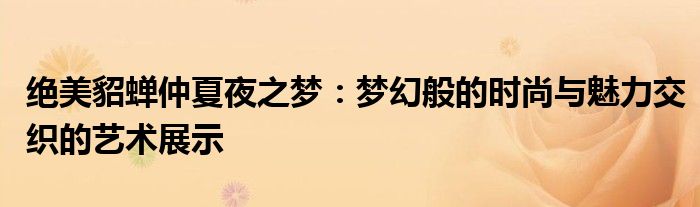 绝美貂蝉仲夏夜之梦：梦幻般的时尚与魅力交织的艺术展示