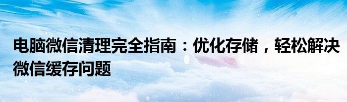 电脑微信清理完全指南：优化存储，轻松解决微信缓存问题