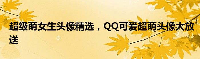 超级萌女生头像精选，QQ可爱超萌头像大放送