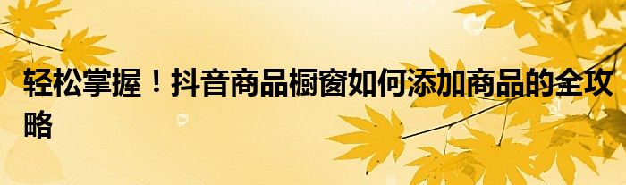 轻松掌握！抖音商品橱窗如何添加商品的全攻略