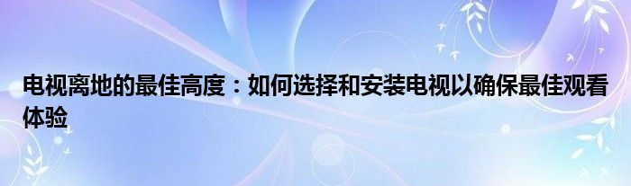 电视离地的最佳高度：如何选择和安装电视以确保最佳观看体验