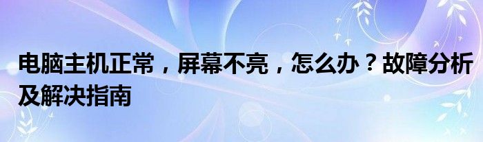 电脑主机正常，屏幕不亮，怎么办？故障分析及解决指南