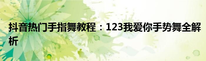 抖音热门手指舞教程：123我爱你手势舞全解析