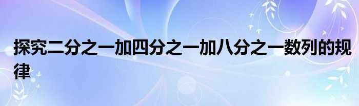 探究二分之一加四分之一加八分之一数列的规律