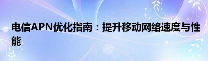 电信APN优化指南：提升移动网络速度与性能
