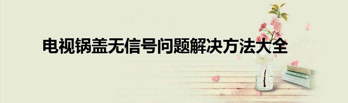 电视锅盖无信号问题解决方法大全
