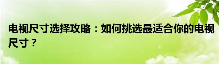 电视尺寸选择攻略：如何挑选最适合你的电视尺寸？