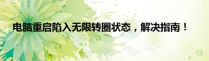 电脑重启陷入无限转圈状态，解决指南！