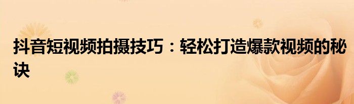 抖音短视频拍摄技巧：轻松打造爆款视频的秘诀