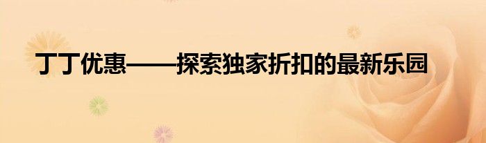 丁丁优惠——探索独家折扣的最新乐园