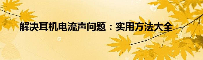 解决耳机电流声问题：实用方法大全