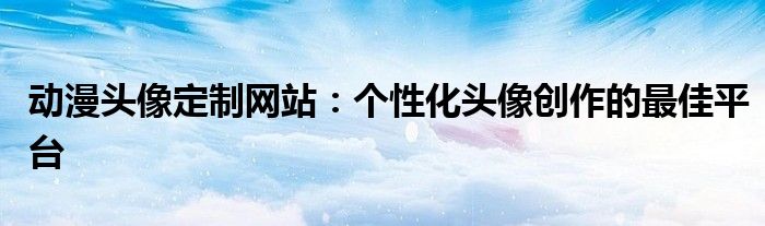 动漫头像定制网站：个性化头像创作的最佳平台
