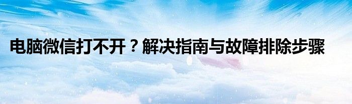 电脑微信打不开？解决指南与故障排除步骤