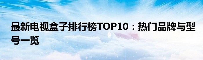 最新电视盒子排行榜TOP10：热门品牌与型号一览