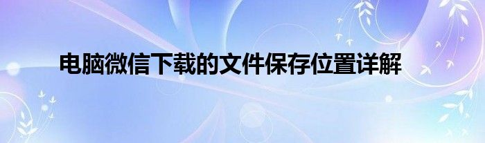 电脑微信下载的文件保存位置详解