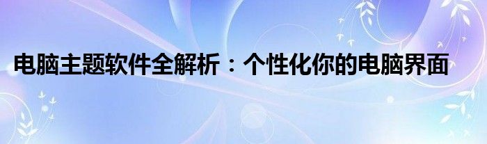 电脑主题软件全解析：个性化你的电脑界面