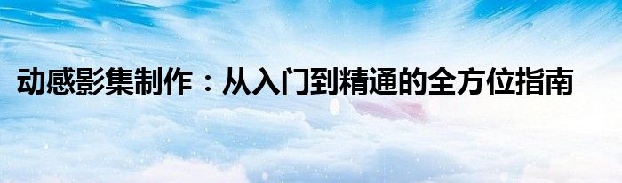 动感影集制作：从入门到精通的全方位指南