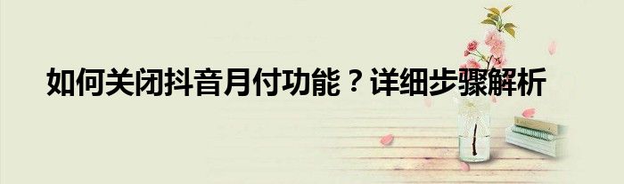 如何关闭抖音月付功能？详细步骤解析