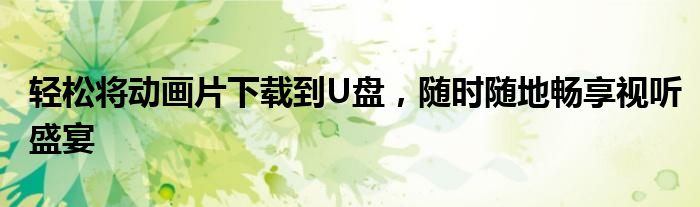 轻松将动画片下载到U盘，随时随地畅享视听盛宴