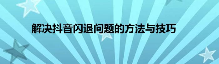 解决抖音闪退问题的方法与技巧