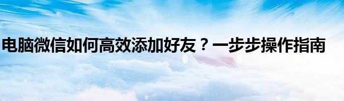 电脑微信如何高效添加好友？一步步操作指南