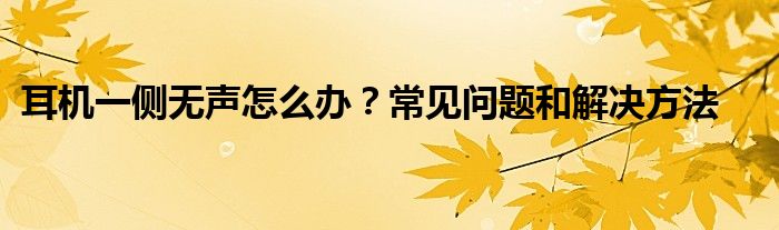 耳机一侧无声怎么办？常见问题和解决方法