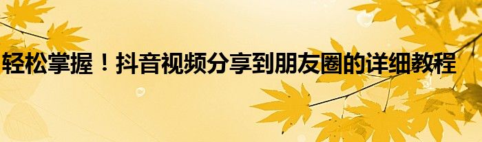 轻松掌握！抖音视频分享到朋友圈的详细教程