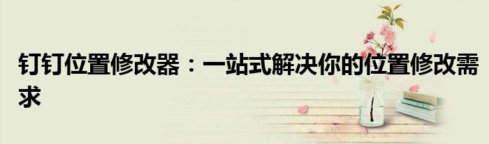 钉钉位置修改器：一站式解决你的位置修改需求