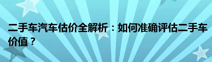 二手车汽车估价全解析：如何准确评估二手车价值？