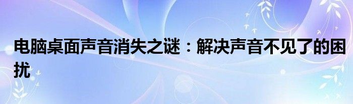 电脑桌面声音消失之谜：解决声音不见了的困扰