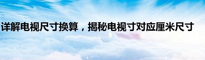 详解电视尺寸换算，揭秘电视寸对应厘米尺寸